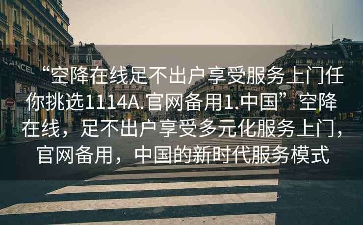 “空降在線足不出戶享受服務上門任你挑選1114A.官網備用1.中國”空降在線，足不出戶享受多元化服務上門，官網備用，中國的新時代服務模式