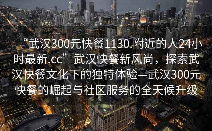 “武漢300元快餐1130.附近的人24小時最新.cc”武漢快餐新風(fēng)尚，探索武漢快餐文化下的獨特體驗—武漢300元快餐的崛起與社區(qū)服務(wù)的全天候升級