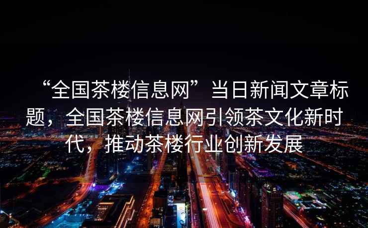 “全國茶樓信息網”當日新聞文章標題，全國茶樓信息網引領茶文化新時代，推動茶樓行業創新發展