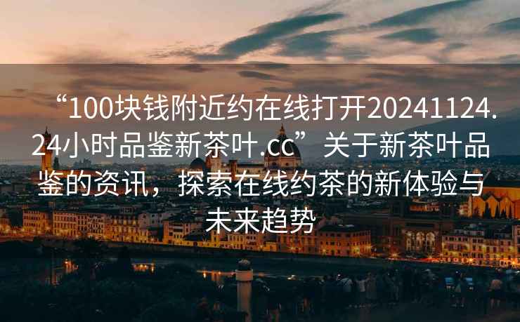“100塊錢附近約在線打開20241124.24小時品鑒新茶葉.cc”關(guān)于新茶葉品鑒的資訊，探索在線約茶的新體驗(yàn)與未來趨勢