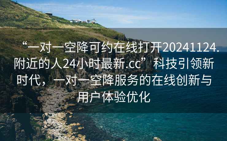 “一對一空降可約在線打開20241124.附近的人24小時最新.cc”科技引領新時代，一對一空降服務的在線創新與用戶體驗優化
