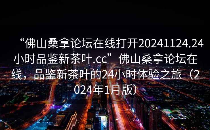 “佛山桑拿論壇在線打開20241124.24小時品鑒新茶葉.cc”佛山桑拿論壇在線，品鑒新茶葉的24小時體驗之旅（2024年1月版）