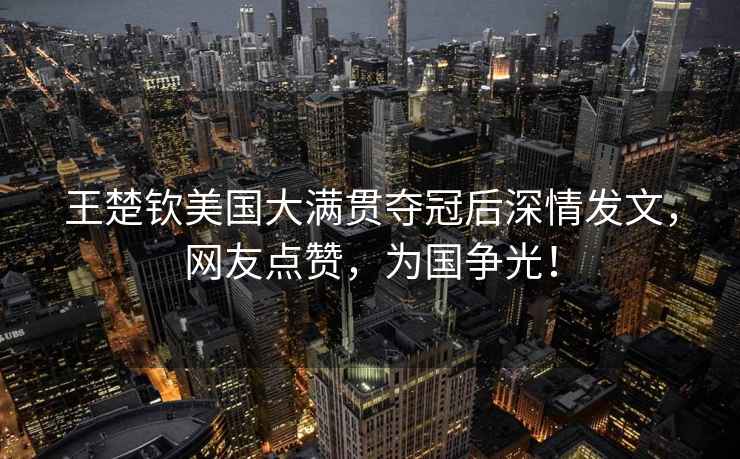 王楚欽美國(guó)大滿貫奪冠后深情發(fā)文，網(wǎng)友點(diǎn)贊，為國(guó)爭(zhēng)光！