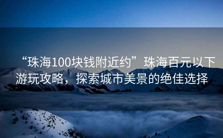 “珠海100塊錢附近約”珠海百元以下游玩攻略，探索城市美景的絕佳選擇