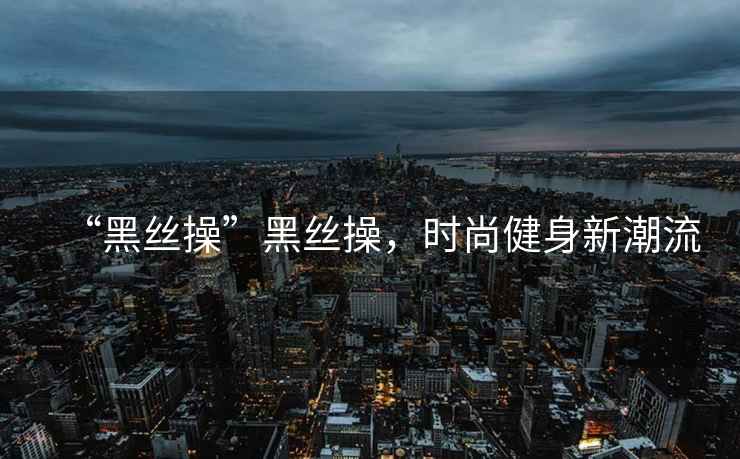 “黑絲操”黑絲操，時尚健身新潮流