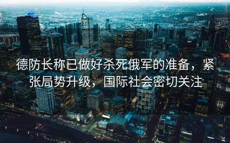 德防長稱已做好殺死俄軍的準備，緊張局勢升級，國際社會密切關注