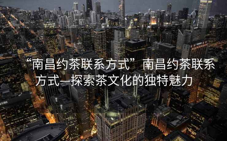 “南昌約茶聯(lián)系方式”南昌約茶聯(lián)系方式—探索茶文化的獨特魅力
