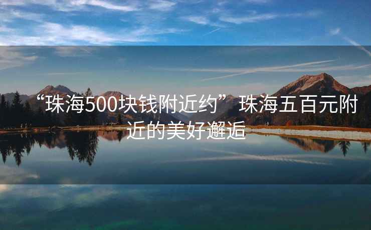 “珠海500塊錢附近約”珠海五百元附近的美好邂逅