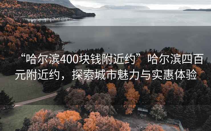 “哈爾濱400塊錢附近約”哈爾濱四百元附近約，探索城市魅力與實(shí)惠體驗(yàn)