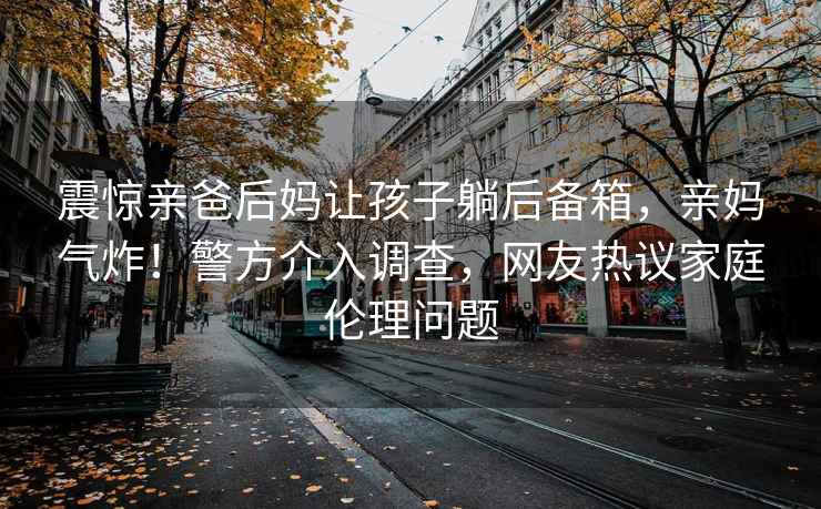 震驚親爸后媽讓孩子躺后備箱，親媽氣炸！警方介入調(diào)查，網(wǎng)友熱議家庭倫理問題