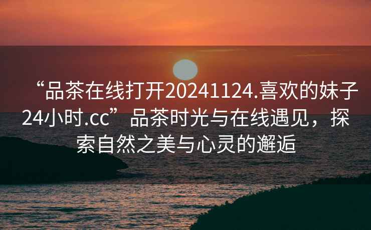 “品茶在線打開20241124.喜歡的妹子24小時.cc”品茶時光與在線遇見，探索自然之美與心靈的邂逅