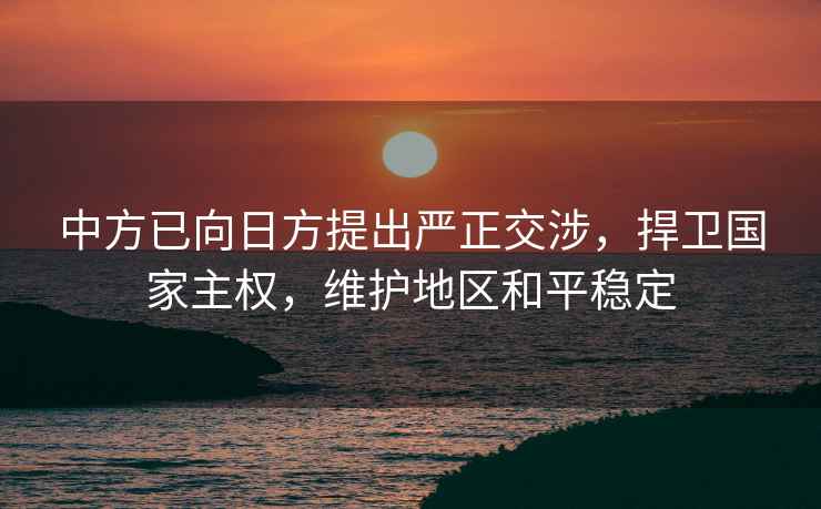 中方已向日方提出嚴正交涉，捍衛國家主權，維護地區和平穩定