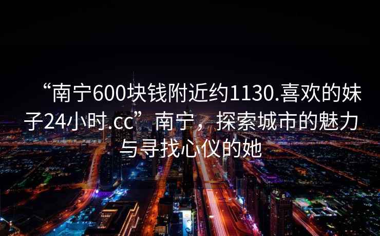 “南寧600塊錢(qián)附近約1130.喜歡的妹子24小時(shí).cc”南寧，探索城市的魅力與尋找心儀的她