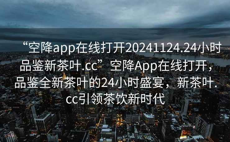 “空降app在線打開20241124.24小時品鑒新茶葉.cc”空降A(chǔ)pp在線打開，品鑒全新茶葉的24小時盛宴，新茶葉.cc引領(lǐng)茶飲新時代