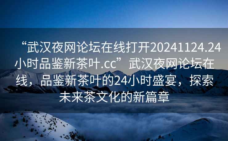 “武漢夜網論壇在線打開20241124.24小時品鑒新茶葉.cc”武漢夜網論壇在線，品鑒新茶葉的24小時盛宴，探索未來茶文化的新篇章