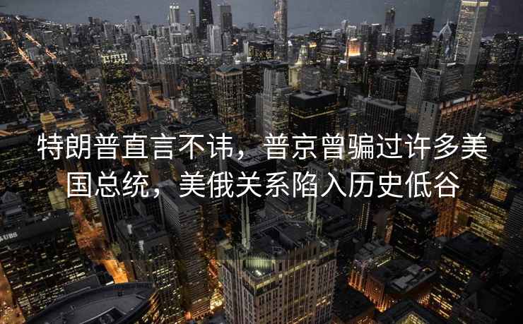 特朗普直言不諱，普京曾騙過許多美國總統，美俄關系陷入歷史低谷