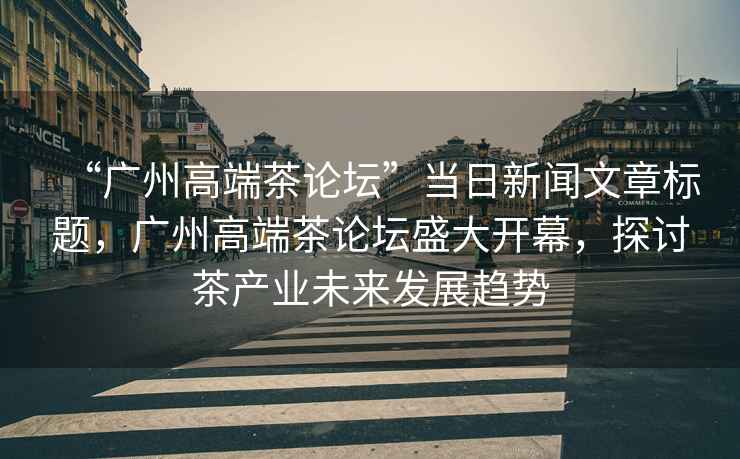 “廣州高端茶論壇”當(dāng)日新聞文章標(biāo)題，廣州高端茶論壇盛大開幕，探討茶產(chǎn)業(yè)未來發(fā)展趨勢