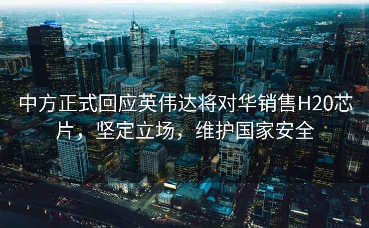 中方正式回應(yīng)英偉達(dá)將對華銷售H20芯片，堅(jiān)定立場，維護(hù)國家安全