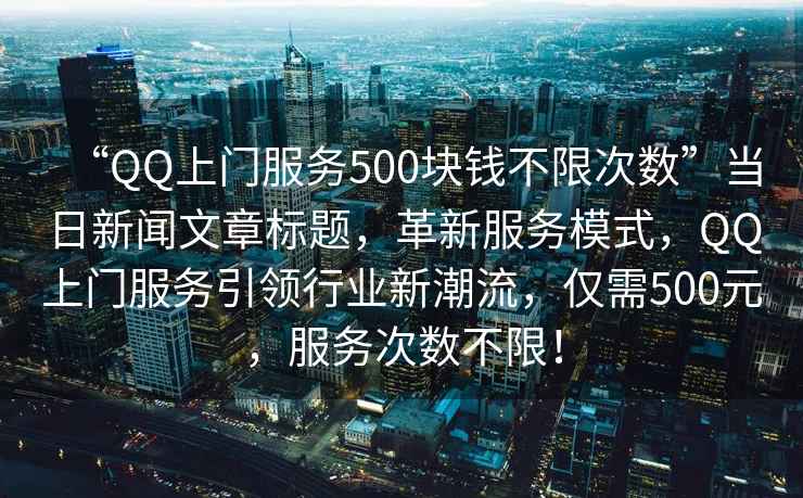 “QQ上門服務(wù)500塊錢不限次數(shù)”當(dāng)日新聞文章標(biāo)題，革新服務(wù)模式，QQ上門服務(wù)引領(lǐng)行業(yè)新潮流，僅需500元，服務(wù)次數(shù)不限！