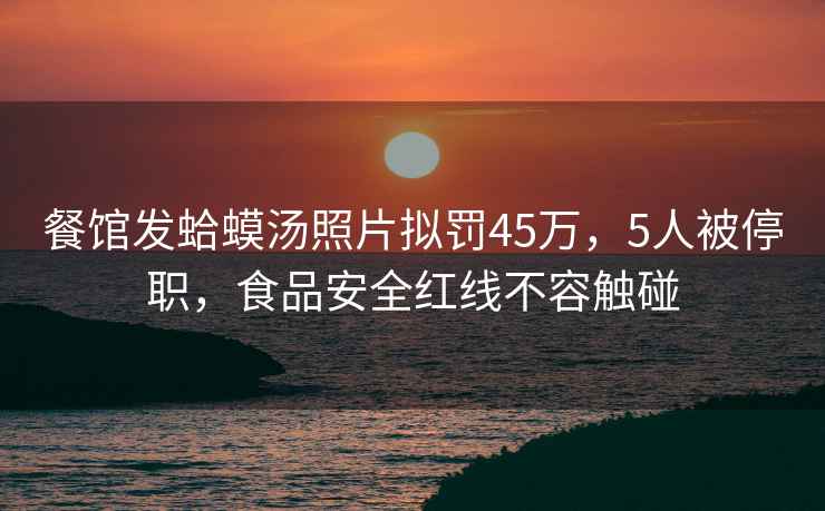 餐館發蛤蟆湯照片擬罰45萬，5人被停職，食品安全紅線不容觸碰