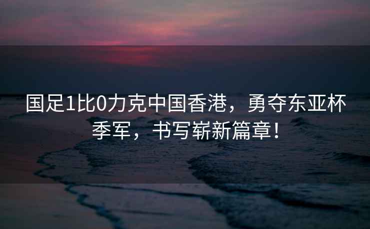 國(guó)足1比0力克中國(guó)香港，勇奪東亞杯季軍，書(shū)寫(xiě)嶄新篇章！