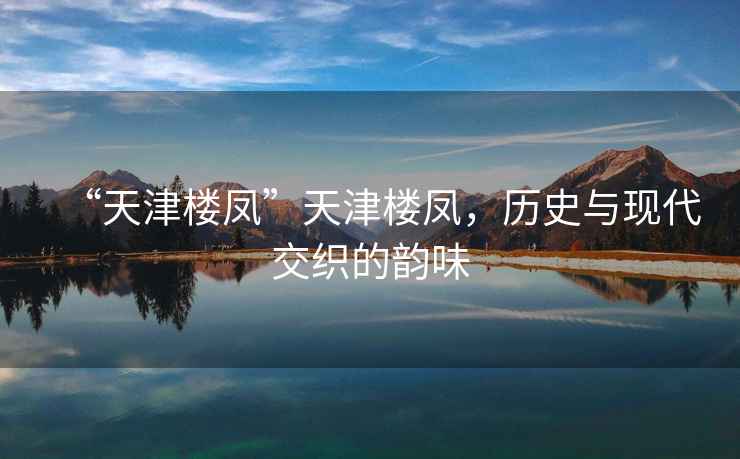 “天津樓鳳”天津樓鳳，歷史與現(xiàn)代交織的韻味