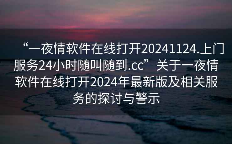 “一夜情軟件在線打開20241124.上門服務(wù)24小時(shí)隨叫隨到.cc”關(guān)于一夜情軟件在線打開2024年最新版及相關(guān)服務(wù)的探討與警示