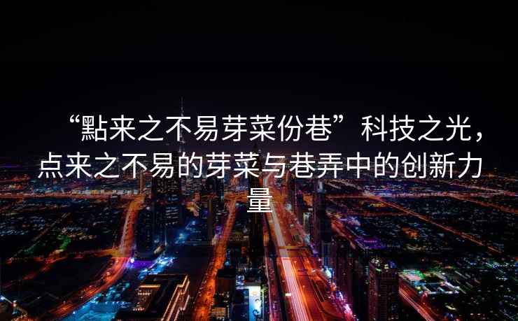 “點(diǎn)來之不易芽菜份巷”科技之光，點(diǎn)來之不易的芽菜與巷弄中的創(chuàng)新力量