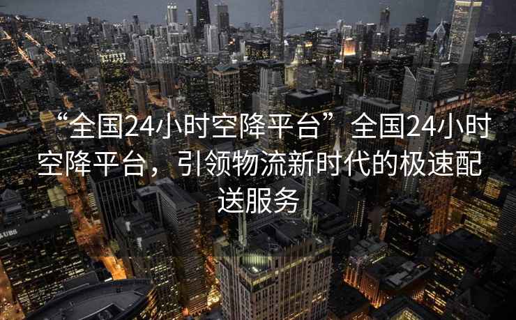 “全國24小時空降平臺”全國24小時空降平臺，引領(lǐng)物流新時代的極速配送服務(wù)