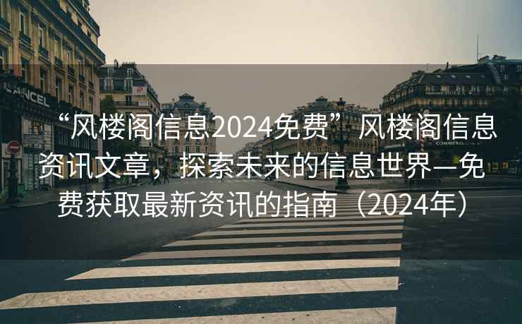 “風樓閣信息2024免費”風樓閣信息資訊文章，探索未來的信息世界—免費獲取最新資訊的指南（2024年）