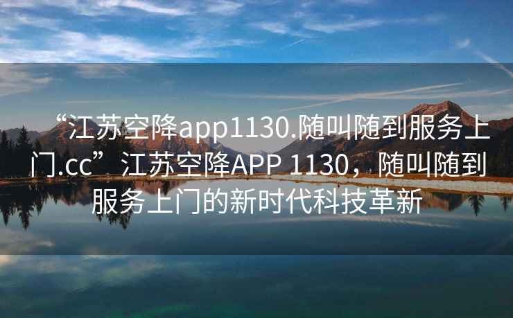 “江蘇空降app1130.隨叫隨到服務上門.cc”江蘇空降APP 1130，隨叫隨到服務上門的新時代科技革新