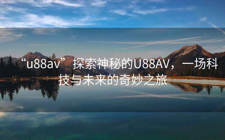 “u88av”探索神秘的U88AV，一場科技與未來的奇妙之旅