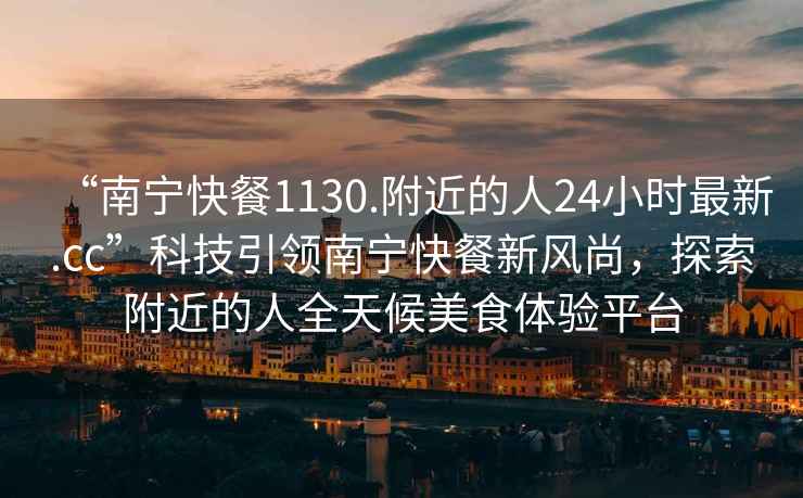 “南寧快餐1130.附近的人24小時最新.cc”科技引領南寧快餐新風尚，探索附近的人全天候美食體驗平臺