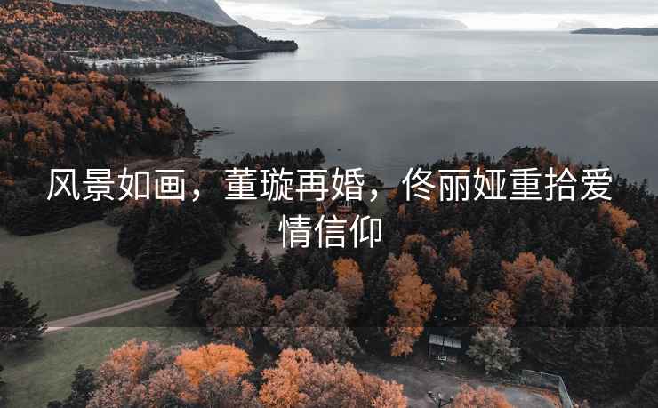 風(fēng)景如畫，董璇再婚，佟麗婭重拾愛(ài)情信仰