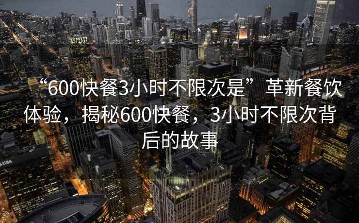 “600快餐3小時(shí)不限次是”革新餐飲體驗(yàn)，揭秘600快餐，3小時(shí)不限次背后的故事