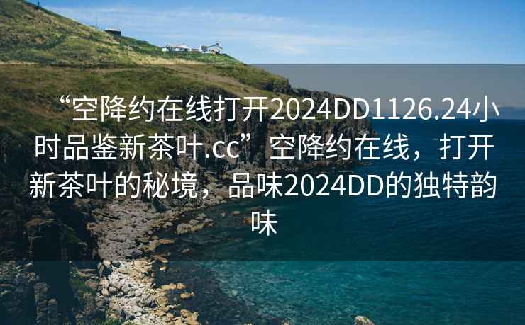 “空降約在線打開2024DD1126.24小時品鑒新茶葉.cc”空降約在線，打開新茶葉的秘境，品味2024DD的獨特韻味