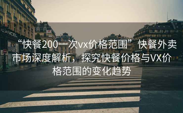 “快餐200一次vx價格范圍”快餐外賣市場深度解析，探究快餐價格與VX價格范圍的變化趨勢