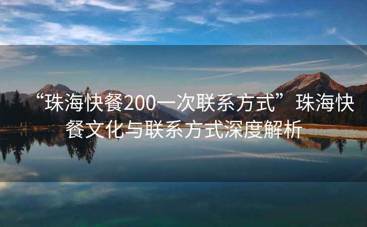 “珠海快餐200一次聯(lián)系方式”珠海快餐文化與聯(lián)系方式深度解析