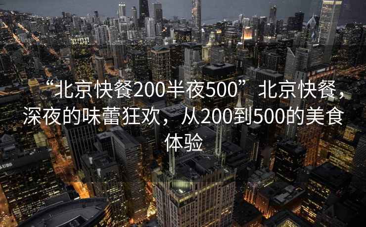 “北京快餐200半夜500”北京快餐，深夜的味蕾狂歡，從200到500的美食體驗