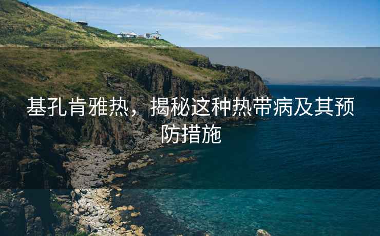 基孔肯雅熱，揭秘這種熱帶病及其預防措施