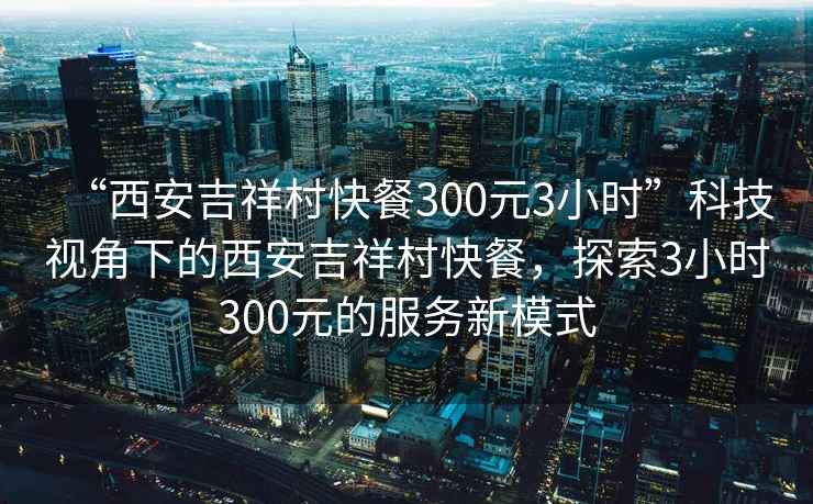 “西安吉祥村快餐300元3小時(shí)”科技視角下的西安吉祥村快餐，探索3小時(shí)300元的服務(wù)新模式
