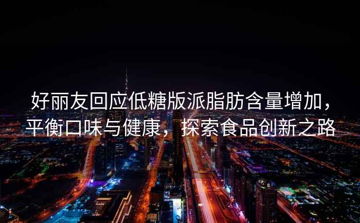 好麗友回應(yīng)低糖版派脂肪含量增加，平衡口味與健康，探索食品創(chuàng)新之路