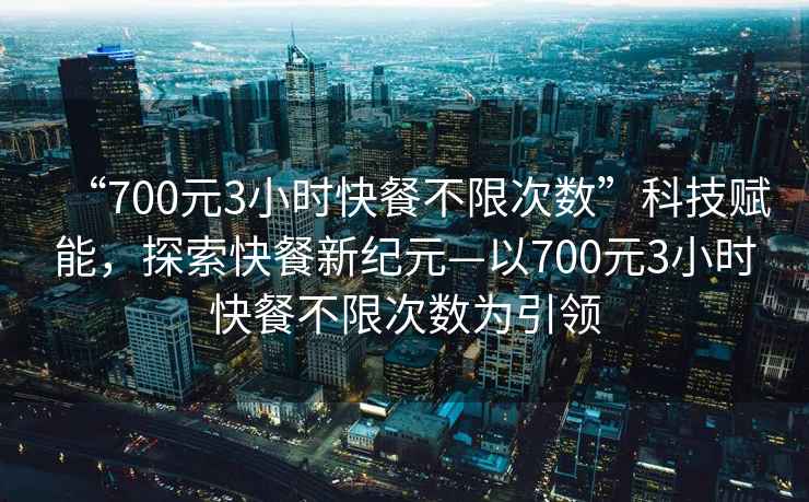 “700元3小時快餐不限次數”科技賦能，探索快餐新紀元—以700元3小時快餐不限次數為引領