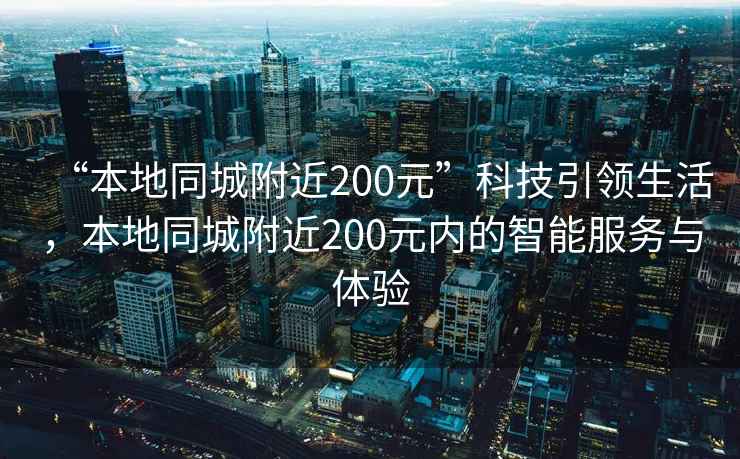 “本地同城附近200元”科技引領生活，本地同城附近200元內(nèi)的智能服務與體驗