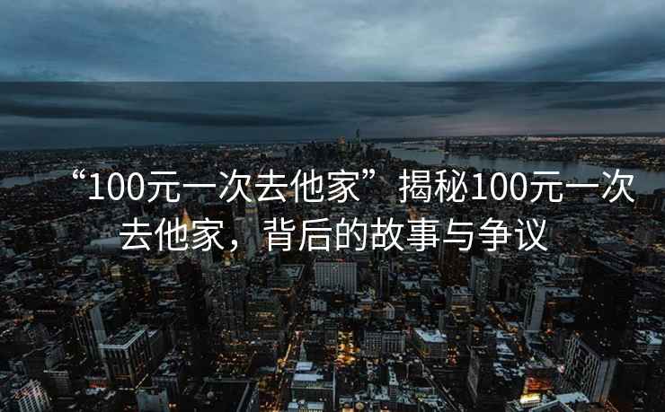 “100元一次去他家”揭秘100元一次去他家，背后的故事與爭議