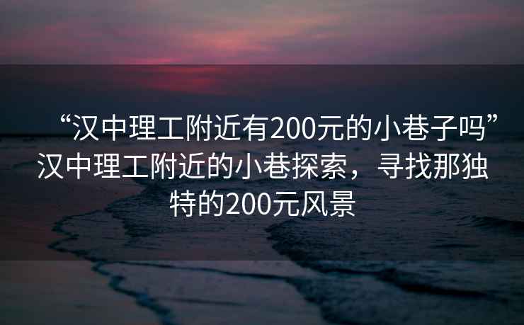 “漢中理工附近有200元的小巷子嗎”漢中理工附近的小巷探索，尋找那獨特的200元風(fēng)景