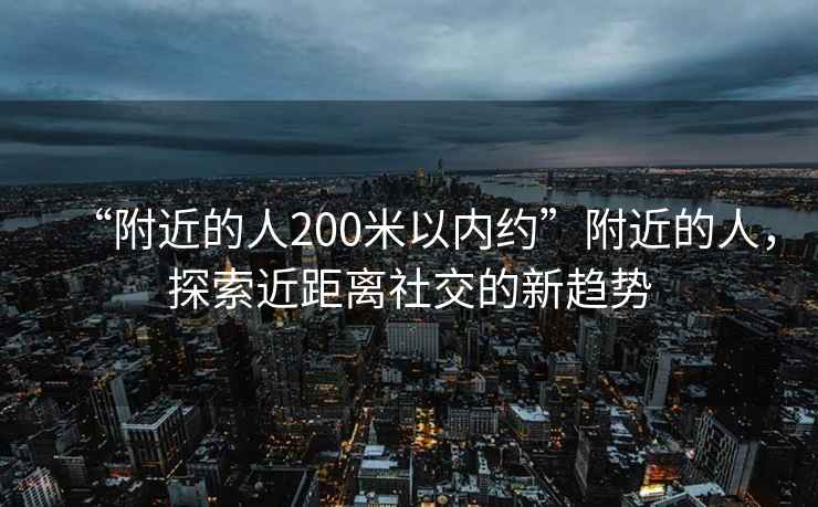 “附近的人200米以內(nèi)約”附近的人，探索近距離社交的新趨勢(shì)