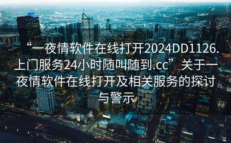 “一夜情軟件在線打開2024DD1126.上門服務24小時隨叫隨到.cc”關于一夜情軟件在線打開及相關服務的探討與警示