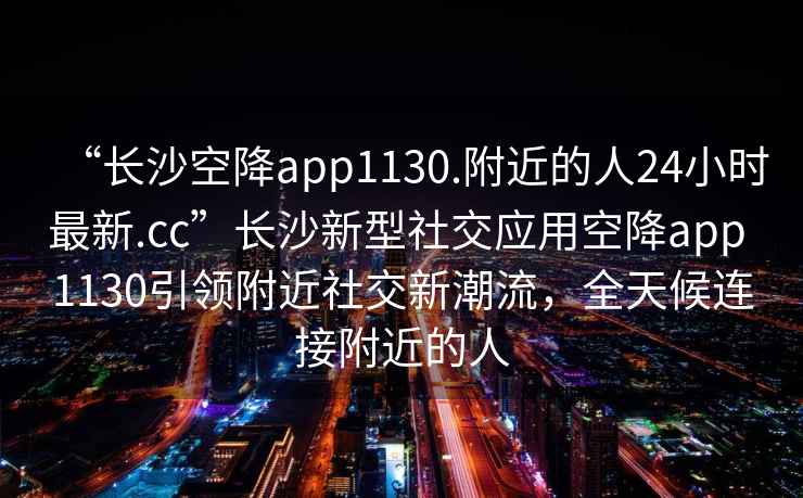 “長(zhǎng)沙空降app1130.附近的人24小時(shí)最新.cc”長(zhǎng)沙新型社交應(yīng)用空降app 1130引領(lǐng)附近社交新潮流，全天候連接附近的人