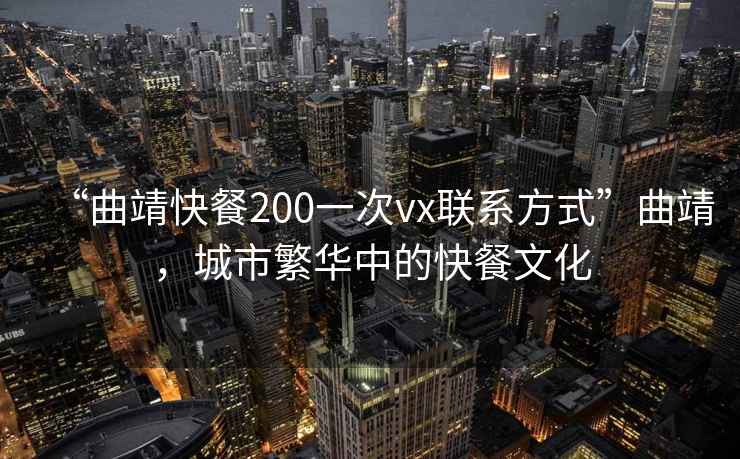 “曲靖快餐200一次vx聯系方式”曲靖，城市繁華中的快餐文化
